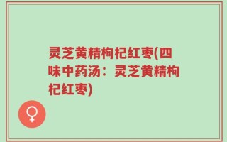 灵芝黄精枸杞红枣(四味中药汤：灵芝黄精枸杞红枣)
