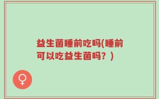 益生菌睡前吃吗(睡前可以吃益生菌吗？)