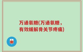 万通氨糖(万通氨糖，有效缓解骨关节疼痛)