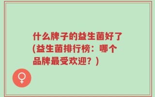 什么牌子的益生菌好了(益生菌排行榜：哪个品牌最受欢迎？)