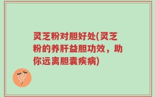 灵芝粉对胆好处(灵芝粉的养肝益胆功效，助你远离胆囊疾病)