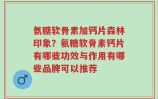 氨糖软骨素加钙片森林印象？氨糖软骨素钙片有哪些功效与作用有哪些品牌可以推荐