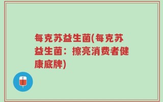 每克苏益生菌(每克苏益生菌：擦亮消费者健康底牌)