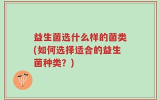 益生菌选什么样的菌类(如何选择适合的益生菌种类？)