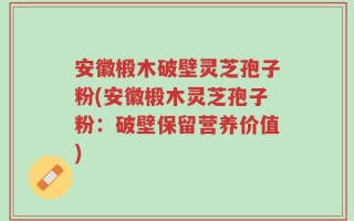 安徽椴木破壁灵芝孢子粉(安徽椴木灵芝孢子粉：破壁保留营养价值)