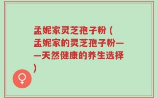 孟妮家灵芝孢子粉 (孟妮家的灵芝孢子粉——天然健康的养生选择)