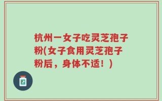杭州一女子吃灵芝孢子粉(女子食用灵芝孢子粉后，身体不适！)