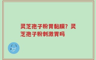 灵芝孢子粉胃黏膜？灵芝孢子粉刺激胃吗