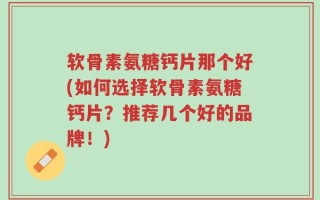 软骨素氨糖钙片那个好(如何选择软骨素氨糖钙片？推荐几个好的品牌！)