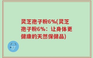 灵芝孢子粉6%(灵芝孢子粉6%：让身体更健康的天然保健品)