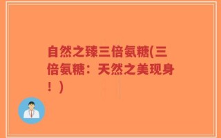 自然之臻三倍氨糖(三倍氨糖：天然之美现身！)