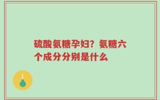 硫酸氨糖孕妇？氨糖六个成分分别是什么