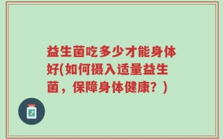 益生菌吃多少才能身体好(如何摄入适量益生菌，保障身体健康？)
