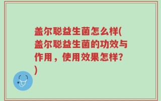盖尔聪益生菌怎么样(盖尔聪益生菌的功效与作用，使用效果怎样？)