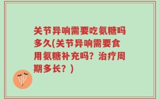 关节异响需要吃氨糖吗多久(关节异响需要食用氨糖补充吗？治疗周期多长？)