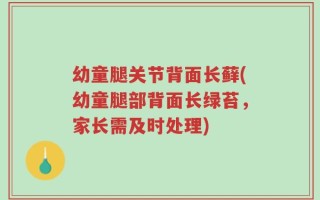 幼童腿关节背面长藓(幼童腿部背面长绿苔，家长需及时处理)