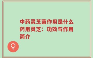 中药灵芝菌作用是什么药用灵芝：功效与作用简介
