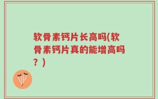 软骨素钙片长高吗(软骨素钙片真的能增高吗？)