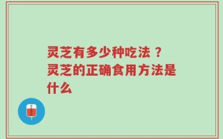 灵芝有多少种吃法 ？灵芝的正确食用方法是什么