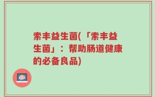 索丰益生菌(「索丰益生菌」：帮助肠道健康的必备良品)