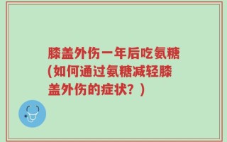 膝盖外伤一年后吃氨糖(如何通过氨糖减轻膝盖外伤的症状？)