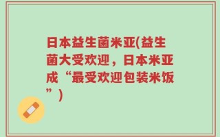 日本益生菌米亚(益生菌大受欢迎，日本米亚成“最受欢迎包装米饭”)