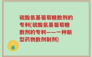 硫酸氨基葡萄糖散剂的专利(硫酸氨基葡萄糖散剂的专利——一种新型药物散剂制剂)