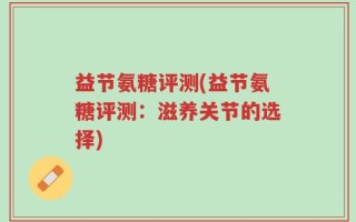 益节氨糖评测(益节氨糖评测：滋养关节的选择)
