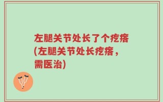 左腿关节处长了个疙瘩(左腿关节处长疙瘩，需医治)