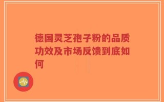 德国灵芝孢子粉的品质功效及市场反馈到底如何