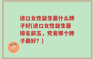 进口女性益生菌什么牌子好(进口女性益生菌排名前五，究竟哪个牌子最好？)