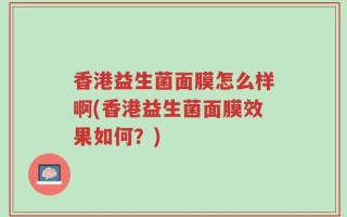 香港益生菌面膜怎么样啊(香港益生菌面膜效果如何？)