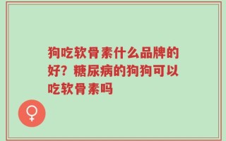 狗吃软骨素什么品牌的好？糖尿病的狗狗可以吃软骨素吗