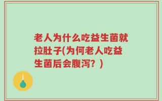 老人为什么吃益生菌就拉肚子(为何老人吃益生菌后会腹泻？)
