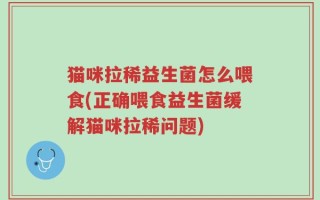 猫咪拉稀益生菌怎么喂食(正确喂食益生菌缓解猫咪拉稀问题)