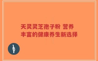 天灵灵芝孢子粉 营养丰富的健康养生新选择