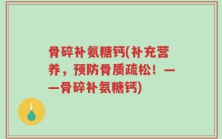 骨碎补氨糖钙(补充营养，预防骨质疏松！——骨碎补氨糖钙)