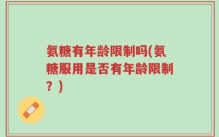 氨糖有年龄限制吗(氨糖服用是否有年龄限制？)