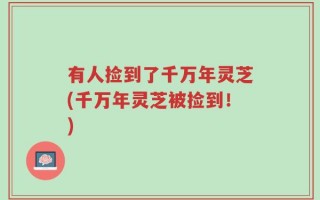 有人捡到了千万年灵芝(千万年灵芝被捡到！)