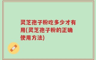 灵芝孢子粉吃多少才有用(灵芝孢子粉的正确使用方法)