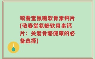 敬春堂氨糖软骨素钙片(敬春堂氨糖软骨素钙片：关爱骨骼健康的必备选择)