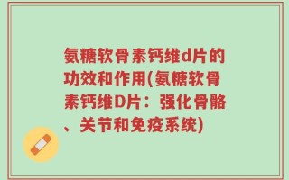 氨糖软骨素钙维d片的功效和作用(氨糖软骨素钙维D片：强化骨骼、关节和免疫系统)
