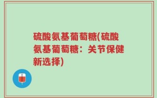 硫酸氨基葡萄糖(硫酸氨基葡萄糖：关节保健新选择)