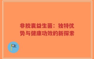 非胶囊益生菌：独特优势与健康功效的新探索