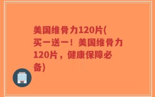 美国维骨力120片(买一送一！美国维骨力120片，健康保障必备)