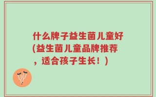 什么牌子益生菌儿童好(益生菌儿童品牌推荐，适合孩子生长！)
