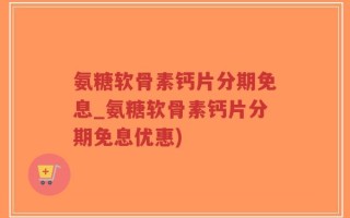 氨糖软骨素钙片分期免息_氨糖软骨素钙片分期免息优惠)