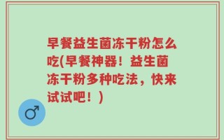 早餐益生菌冻干粉怎么吃(早餐神器！益生菌冻干粉多种吃法，快来试试吧！)