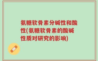 氨糖软骨素分碱性和酸性(氨糖软骨素的酸碱性质对研究的影响)