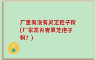 厂里有没有灵芝孢子粉(厂家是否有灵芝孢子粉？)